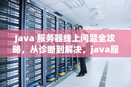 Java 服务器线上问题全攻略，从诊断到解决，java服务器线上问题怎么解决的