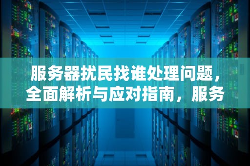 服务器扰民找谁处理问题，全面解析与应对指南，服务器扰民找谁处理问题最有效
