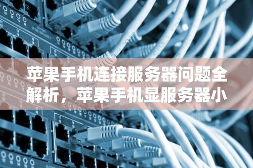 苹果手机连接服务器问题全解析，苹果手机显服务器小问题怎么解决