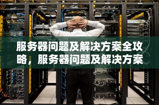服务器问题及解决方案全攻略，服务器问题及解决方案怎么写