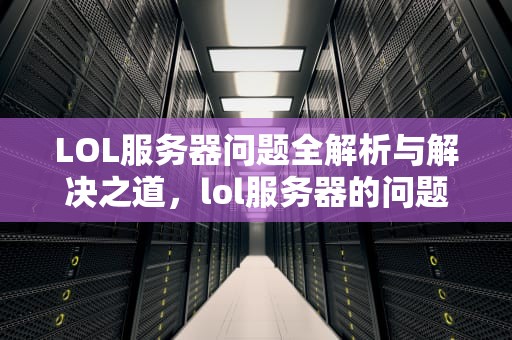 LOL服务器问题全解析与解决之道，lol服务器的问题怎么解决不了