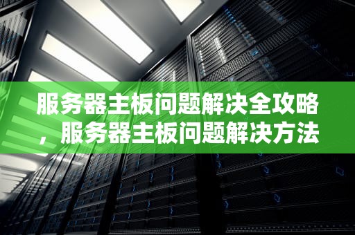 服务器主板问题解决全攻略，服务器主板问题解决方法