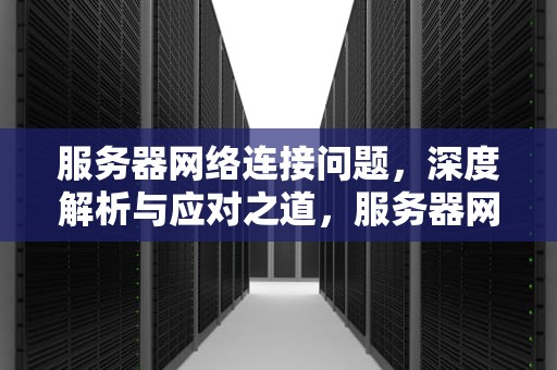 服务器网络连接问题，深度解析与应对之道，服务器网络连接有问题怎么解决