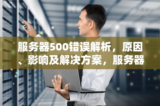 服务器500错误解析，原因、影响及解决方案，服务器500怎么解决