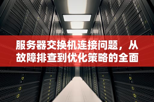 服务器交换机连接问题，从故障排查到优化策略的全面解析，服务器交换机连接问题怎么解决