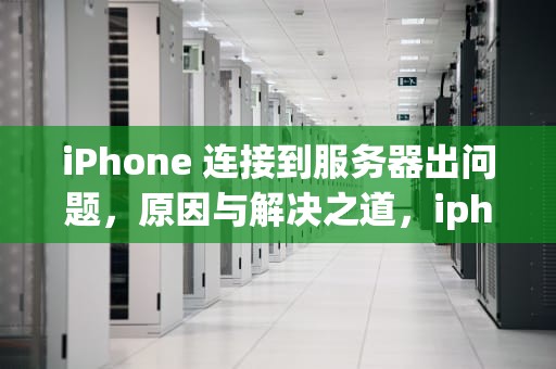 iPhone 连接到服务器出问题，原因与解决之道，iphone连接到服务器出现问题