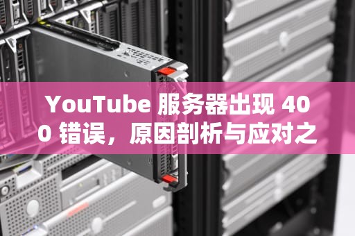 YouTube 服务器出现 400 错误，原因剖析与应对之策，YouTube服务器出现问题400
