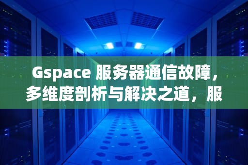 Gspace 服务器通信故障，多维度剖析与解决之道，服务器通讯异常怎么办