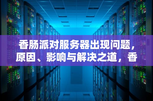 香肠派对服务器出现问题，原因、影响与解决之道，香肠派对显示服务器断开怎么解决