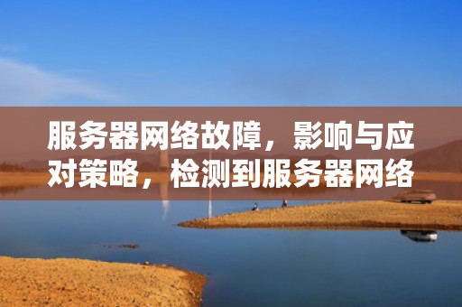 服务器网络故障，影响与应对策略，检测到服务器网络有问题怎么办