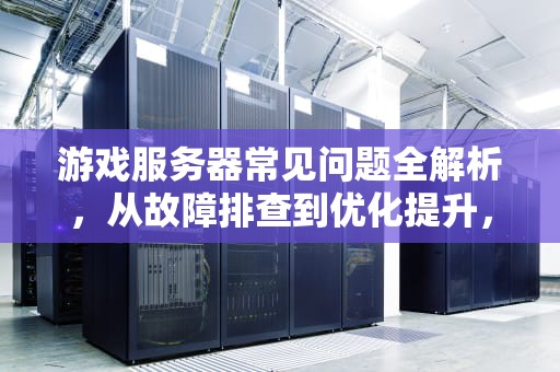 游戏服务器常见问题全解析，从故障排查到优化提升，游戏服务器常见问题的解决方法