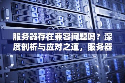服务器存在兼容问题吗？深度剖析与应对之道，服务器存在兼容问题吗怎么解决