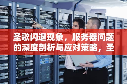 圣歌闪退现象，服务器问题的深度剖析与应对策略，圣歌闪退是服务器问题吗
