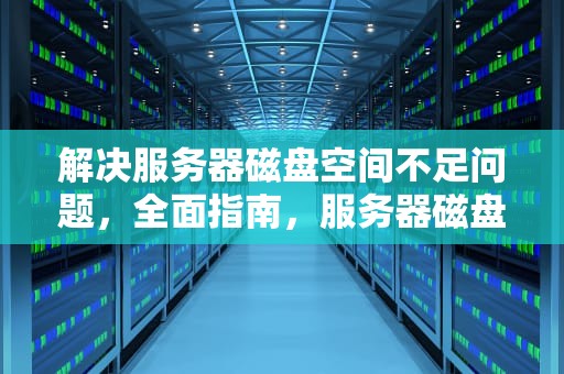 解决服务器磁盘空间不足问题，全面指南，服务器磁盘空间不足问题怎么解决