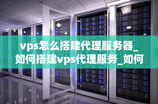 vps怎么搭建代理服务器_如何搭建vps代理服务_如何搭建VPS代理服务器