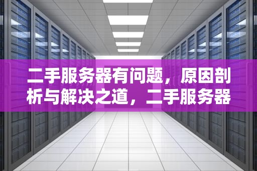 二手服务器有问题，原因剖析与解决之道，二手服务器有问题怎么办