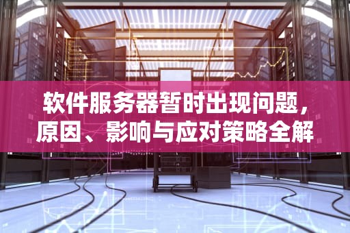 软件服务器暂时出现问题，原因、影响与应对策略全解析，软件服务器暂时出现问题怎么解决