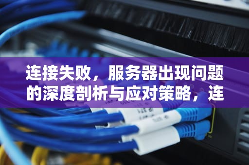 连接失败，服务器出现问题的深度剖析与应对策略，连接失败服务器出现问题怎么办