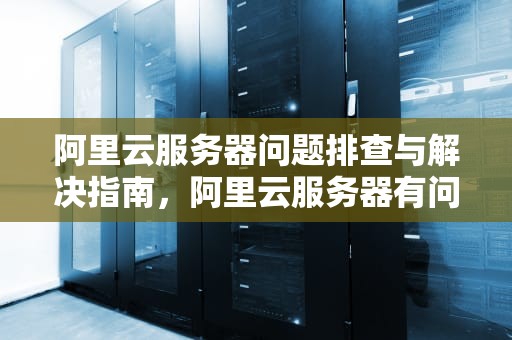 阿里云服务器问题排查与解决指南，阿里云服务器有问题找谁解决