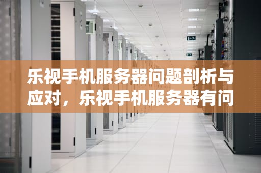 乐视手机服务器问题剖析与应对，乐视手机服务器有问题怎么解决