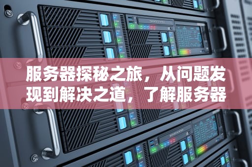 服务器探秘之旅，从问题发现到解决之道，了解服务器时发现问题怎么办