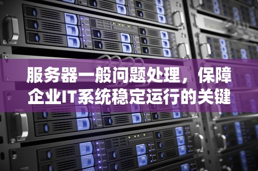 服务器一般问题处理，保障企业IT系统稳定运行的关键，服务器的问题