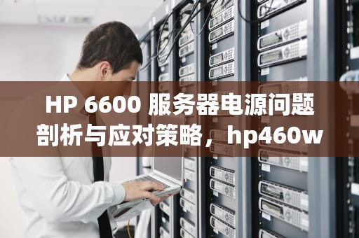 HP 6600 服务器电源问题剖析与应对策略，hp460w服务器电源