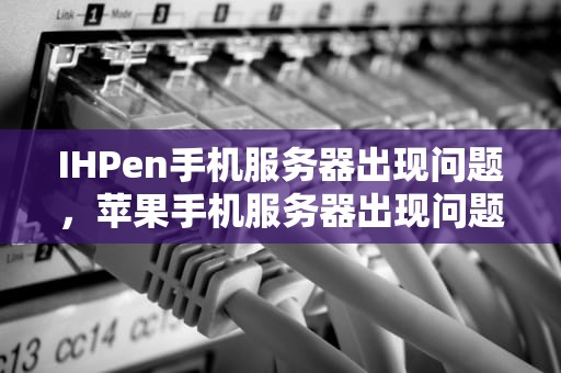 IHPen手机服务器出现问题，苹果手机服务器出现问题了怎么办