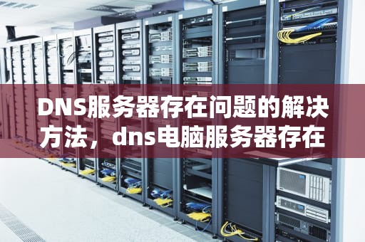 DNS服务器存在问题的解决方法，dns电脑服务器存在问题