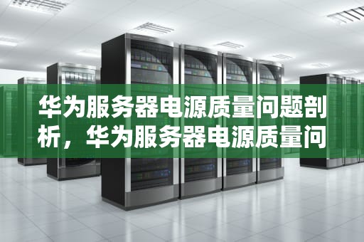 华为服务器电源质量问题剖析，华为服务器电源质量问题怎么解决