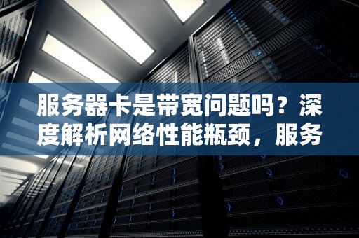服务器卡是带宽问题吗？深度解析网络性能瓶颈，服务器卡是带宽问题吗怎么解决