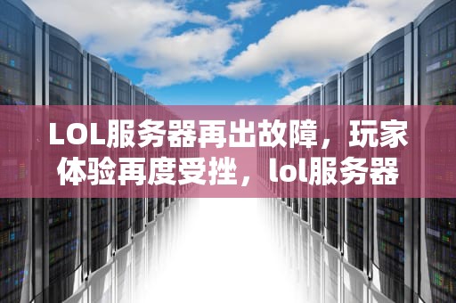 LOL服务器再出故障，玩家体验再度受挫，lol服务器又出问题了怎么办