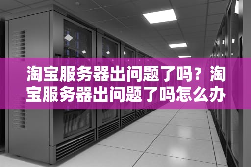 淘宝服务器出问题了吗？淘宝服务器出问题了吗怎么办