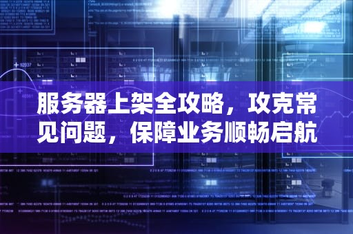 服务器上架全攻略，攻克常见问题，保障业务顺畅启航，服务器上架遇到的问题怎么解决