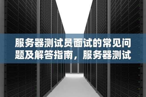 服务器测试员面试的常见问题及解答指南，服务器测试员面试的问题及答案