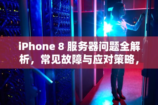 iPhone 8 服务器问题全解析，常见故障与应对策略，苹果8服务器出现问题