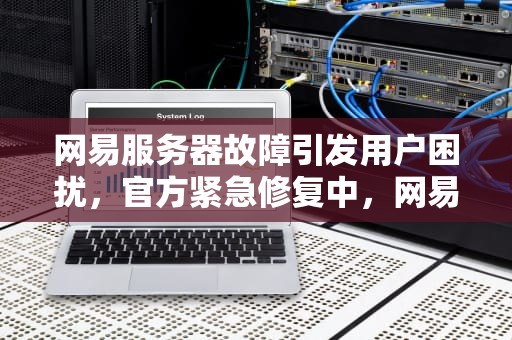 网易服务器故障引发用户困扰，官方紧急修复中，网易服务器出现问题了怎么解决