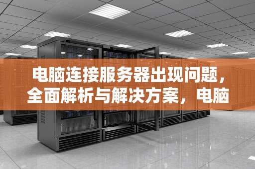 电脑连接服务器出现问题，全面解析与解决方案，电脑连接服务器出现问题怎么办