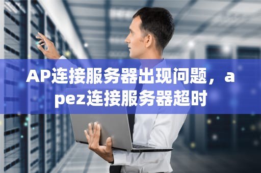 AP连接服务器出现问题，apez连接服务器超时