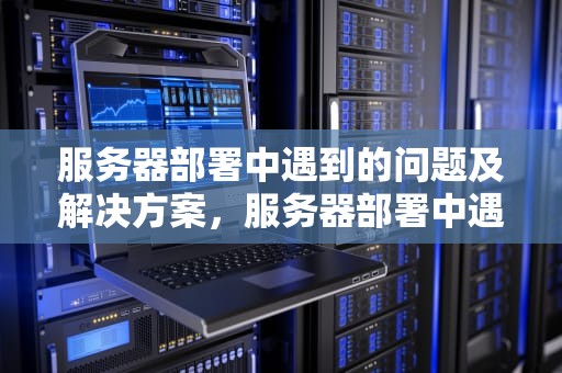 服务器部署中遇到的问题及解决方案，服务器部署中遇到的问题有哪些