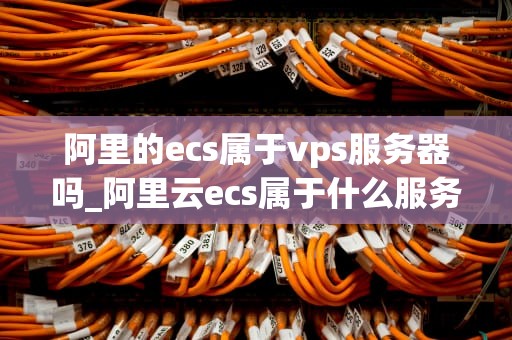 阿里的ecs属于vps服务器吗_阿里云ecs属于什么服务_阿里云ECS：不仅仅是VPS服务器