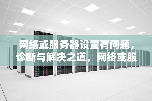 网络或服务器设置有问题，诊断与解决之道，网络或服务器设置有问题怎么解决