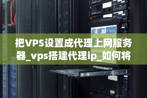 把VPS设置成代理上网服务器_vps搭建代理ip_如何将VPS设置成代理上网服务器