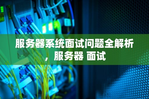 服务器系统面试问题全解析，服务器 面试