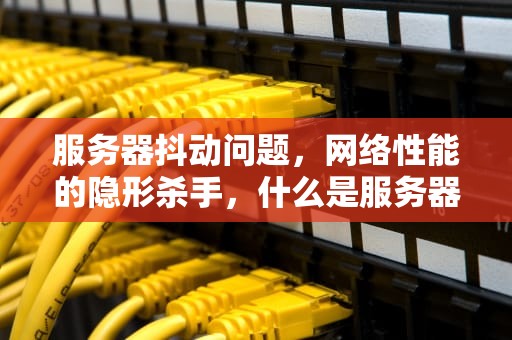 服务器抖动问题，网络性能的隐形杀手，什么是服务器抖动问题啊