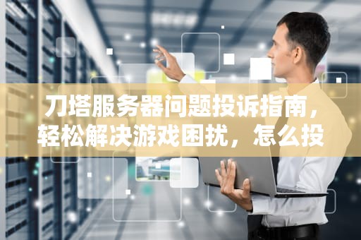 刀塔服务器问题投诉指南，轻松解决游戏困扰，怎么投诉刀塔服务器问题呢