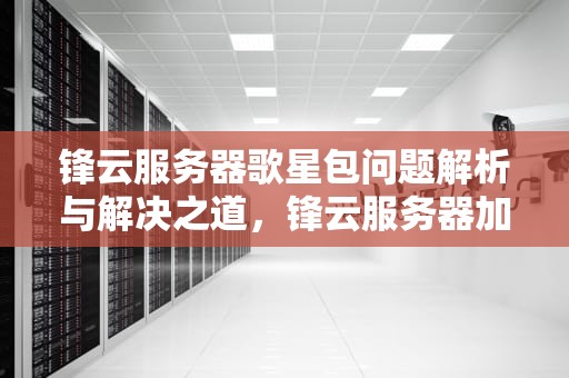 锋云服务器歌星包问题解析与解决之道，锋云服务器加歌流程