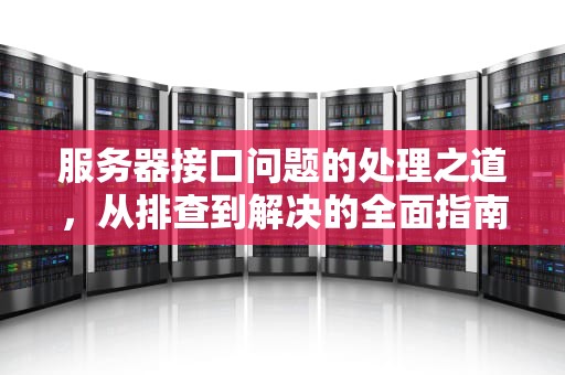 服务器接口问题的处理之道，从排查到解决的全面指南，服务器接口问题如何处理好