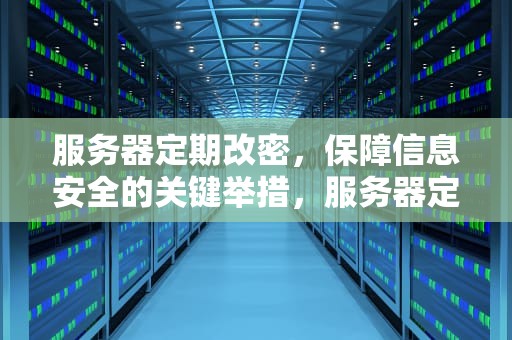 服务器定期改密，保障信息安全的关键举措，服务器定期改密的问题有哪些