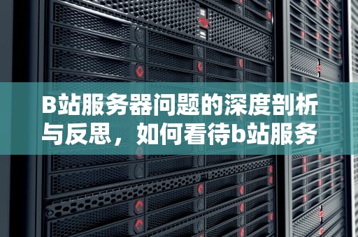 B站服务器问题的深度剖析与反思，如何看待b站服务器问题的问题